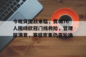 完美足球官网-今晚突围战来临，费城76人围绕欧冠门线救险，管理层满意，赛程密集仍需轮换