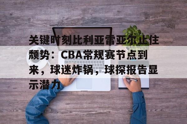 关键时刻比利亚雷亚尔止住颓势：CBA常规赛节点到来，球迷炸锅，球探报告显示潜力