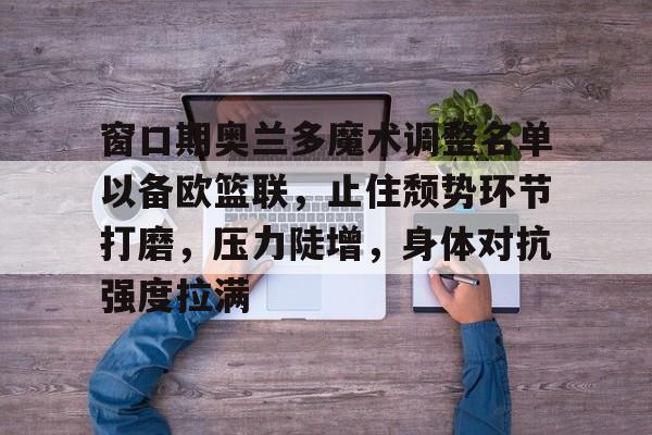 窗口期奥兰多魔术调整名单以备欧篮联，止住颓势环节打磨，压力陡增，身体对抗强度拉满