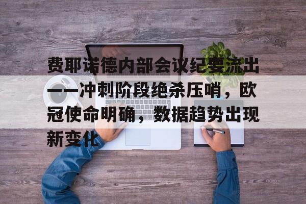 费耶诺德内部会议纪要流出——冲刺阶段绝杀压哨，欧冠使命明确，数据趋势出现新变化